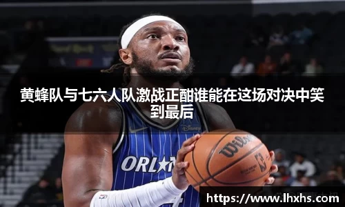 333体育黄蜂队与七六人队激战正酣谁能在这场对决中笑到最后